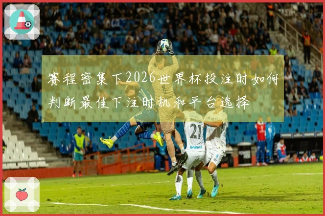 赛程密集下2026世界杯投注时如何判断最佳下注时机和平台选择