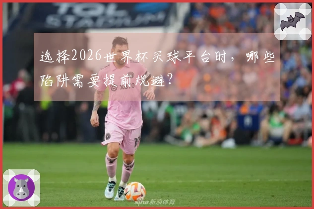 选择2026世界杯买球平台时，哪些陷阱需要提前规避？