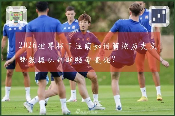 2026世界杯下注前如何解读历史交锋数据以判断赔率变化？