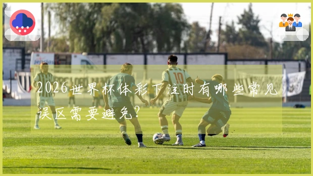 2026世界杯体彩下注时有哪些常见误区需要避免？
