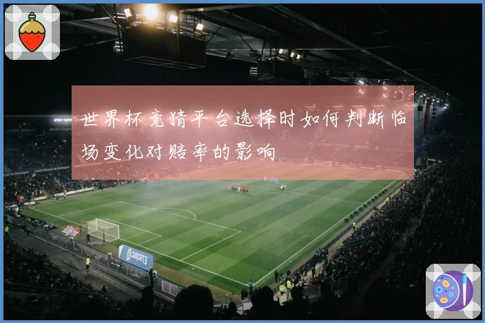 世界杯竞猜平台选择时如何判断临场变化对赔率的影响