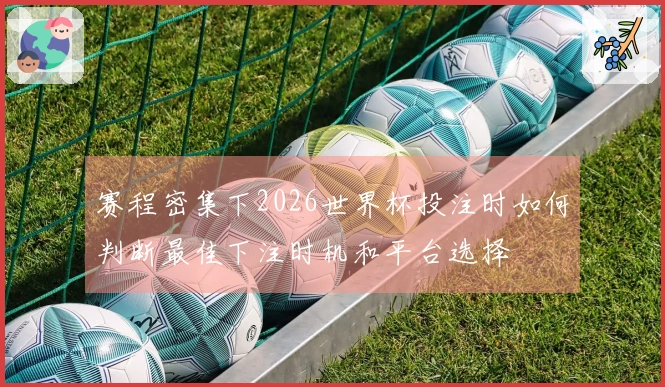 赛程密集下2026世界杯投注时如何判断最佳下注时机和平台选择