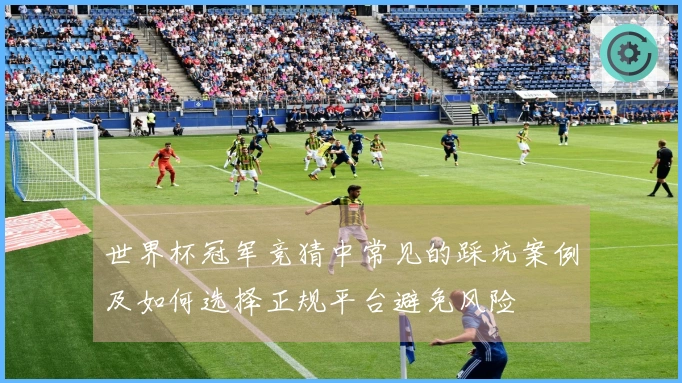 世界杯冠军竞猜中常见的踩坑案例及如何选择正规平台避免风险