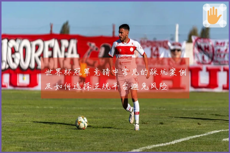 世界杯冠军竞猜中常见的踩坑案例及如何选择正规平台避免风险