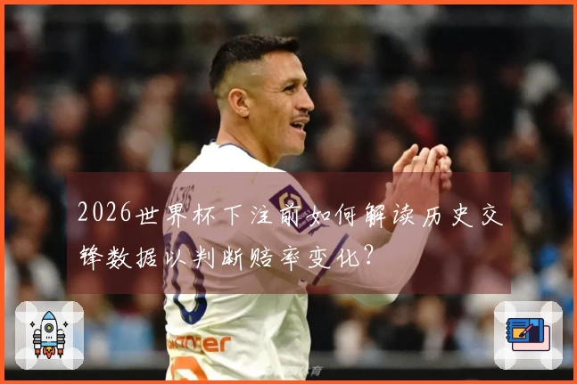 2026世界杯下注前如何解读历史交锋数据以判断赔率变化？
