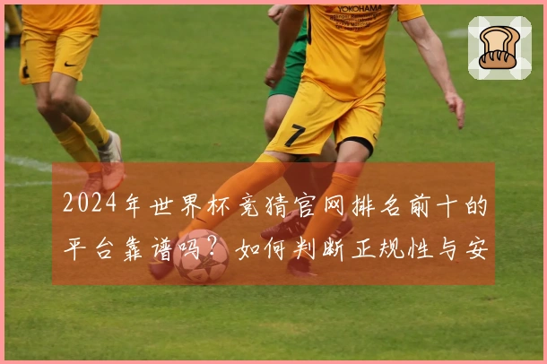 2024年世界杯竞猜官网排名前十的平台靠谱吗？如何判断正规性与安全性