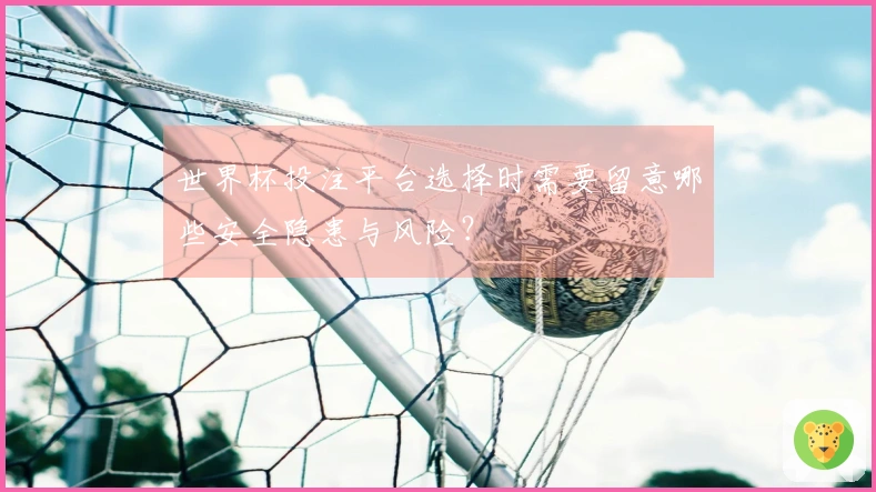 世界杯投注平台选择时需要留意哪些安全隐患与风险？