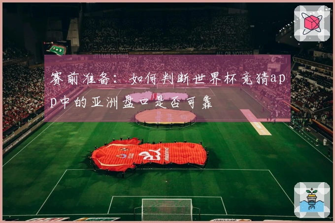 赛前准备：如何判断世界杯竞猜app中的亚洲盘口是否可靠